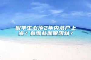 留学生必须2年内落户上海？有哪些期限限制？