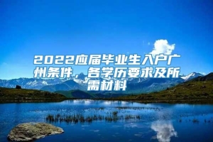 2022应届毕业生入户广州条件，各学历要求及所需材料