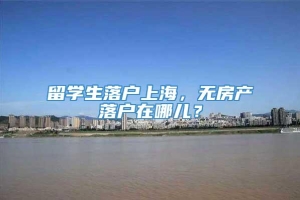 留学生落户上海，无房产落户在哪儿？