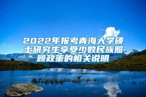 2022年报考青海大学硕士研究生享受少数民族照顾政策的相关说明