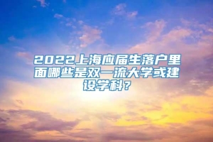 2022上海应届生落户里面哪些是双一流大学或建设学科？