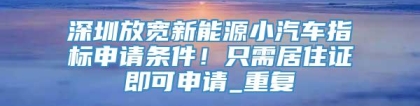 深圳放宽新能源小汽车指标申请条件！只需居住证即可申请_重复
