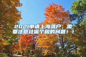 2021申请上海落户，需要注意社保个税的问题！！
