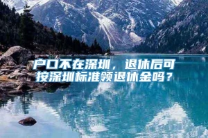 户口不在深圳，退休后可按深圳标准领退休金吗？