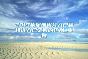 2019年深圳积分入户和核准入户之间的区别_重复