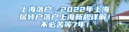 上海落户：2022年上海居转户落户上海新规详解！不必苦等7年！