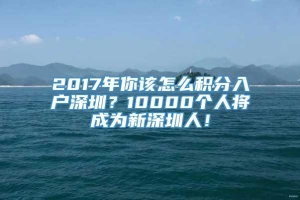2017年你该怎么积分入户深圳？10000个人将成为新深圳人！