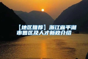 【地区推荐】浙江省平湖市园区及人才新政介绍