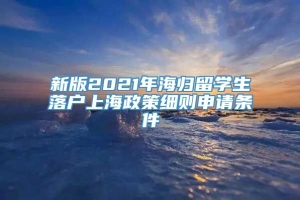 新版2021年海归留学生落户上海政策细则申请条件