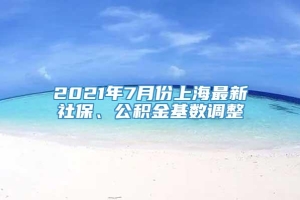 2021年7月份上海最新社保、公积金基数调整