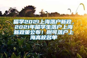 留学2021上海落户新政，2021年留学生落户上海新政策公布！附可落户上海高校名单