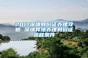 2017深圳身份证办理攻略 深圳异地办理身份证流程条件