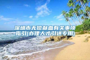 深圳市无偿献血有关事项指引(办理人才引进专用)