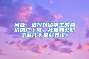 问题：选择以留学生的身份落户上海，社保和公积金有什么最新要求？