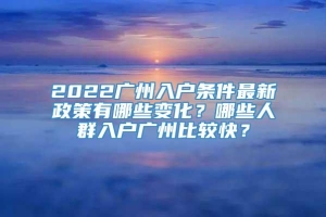 2022广州入户条件最新政策有哪些变化？哪些人群入户广州比较快？