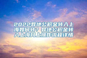 2022异地公积金转入上海如何转？异地公积金转入上海网上操作流程详情