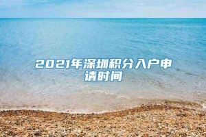 2021年深圳积分入户申请时间