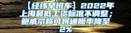 【经纬早班车】2022年上海最低工资标准不调整；鲍威尔称可将通胀率降至2%