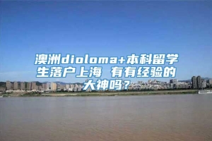 澳洲dioloma+本科留学生落户上海 有有经验的大神吗？