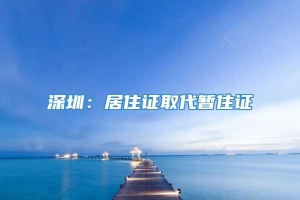 深圳：居住证取代暂住证