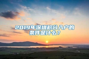 2019年深圳积分入户的条件是什么？