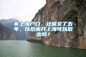 非上海户口，社保交了五年，以后离开上海可以取出吗？