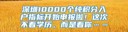 深圳10000个纯积分入户指标开始申报啦！这次不看学历，而是看你……