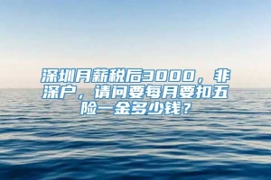 深圳月薪税后3000，非深户，请问要每月要扣五险一金多少钱？