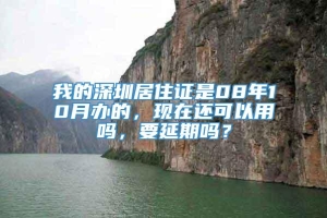 我的深圳居住证是08年10月办的，现在还可以用吗，要延期吗？