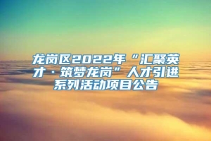 龙岗区2022年“汇聚英才·筑梦龙岗”人才引进系列活动项目公告