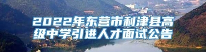 2022年东营市利津县高级中学引进人才面试公告