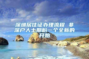 深圳居住证办理流程 非深户人士期盼一个全新的开始