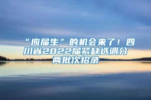“应届生”的机会来了！四川省2022届紧缺选调分两批次招录