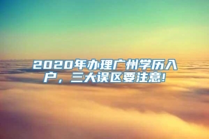 2020年办理广州学历入户，三大误区要注意!