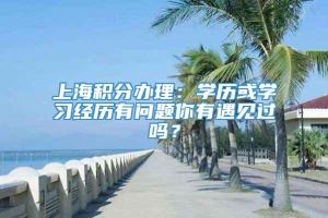 上海积分办理：学历或学习经历有问题你有遇见过吗？