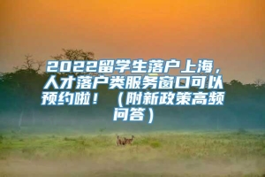 2022留学生落户上海，人才落户类服务窗口可以预约啦！（附新政策高频问答）