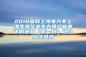 2018国网上海电力非上海生源毕业生办理户籍申请的通知（第一批）进入阅读模式