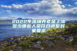 2022年深圳养老金上涨多少哪些人员符合调整对象要求