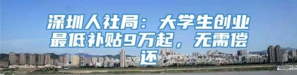 深圳人社局：大学生创业最低补贴9万起，无需偿还