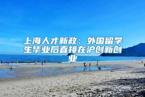 上海人才新政：外国留学生毕业后直接在沪创新创业