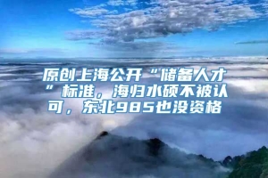 原创上海公开“储备人才”标准，海归水硕不被认可，东北985也没资格