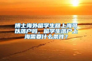 博士海外留学生回上海可以落户吗，留学生落户上海需要什么条件？