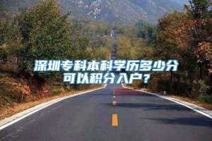 深圳专科本科学历多少分可以积分入户？