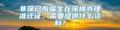 非深户应届生在深圳办理准迁证，需要提供什么资料？