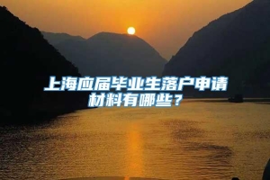 上海应届毕业生落户申请材料有哪些？