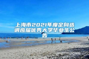 上海市2021年度定向选调应届优秀大学毕业生公告