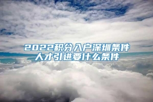 2022积分入户深圳条件人才引进要什么条件