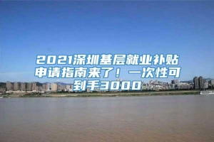 2021深圳基层就业补贴申请指南来了！一次性可到手3000