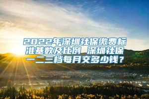 2022年深圳社保缴费标准基数及比例 深圳社保一二三档每月交多少钱？