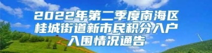 2022年第二季度南海区桂城街道新市民积分入户入围情况通告